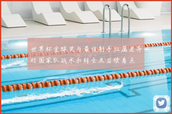 世界杯金球奖与最佳射手归属差异对国家队战术和转会及后续看点