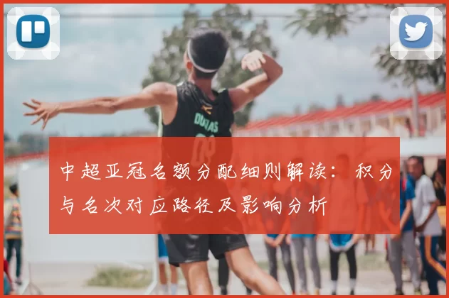 中超亚冠名额分配细则解读：积分与名次对应路径及影响分析