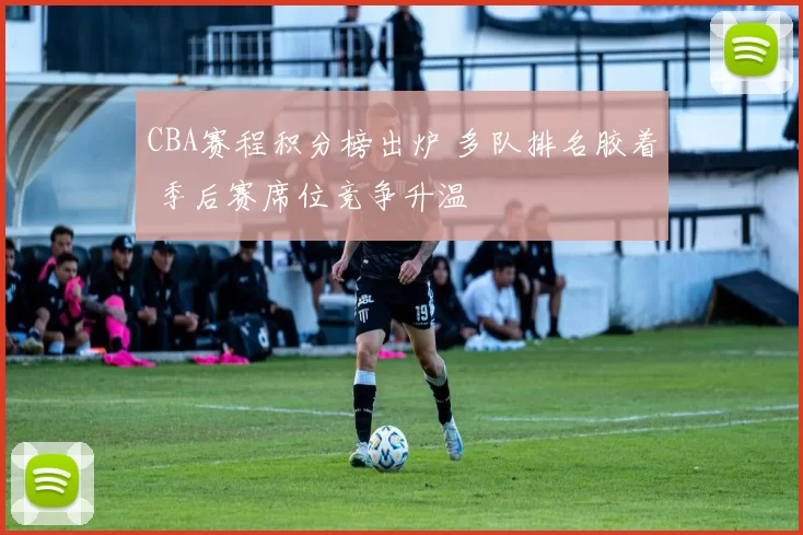 CBA赛程积分榜出炉 多队排名胶着 季后赛席位竞争升温