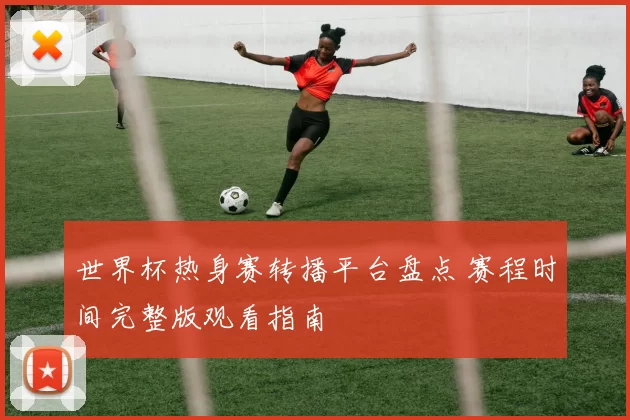 世界杯热身赛转播平台盘点 赛程时间完整版观看指南