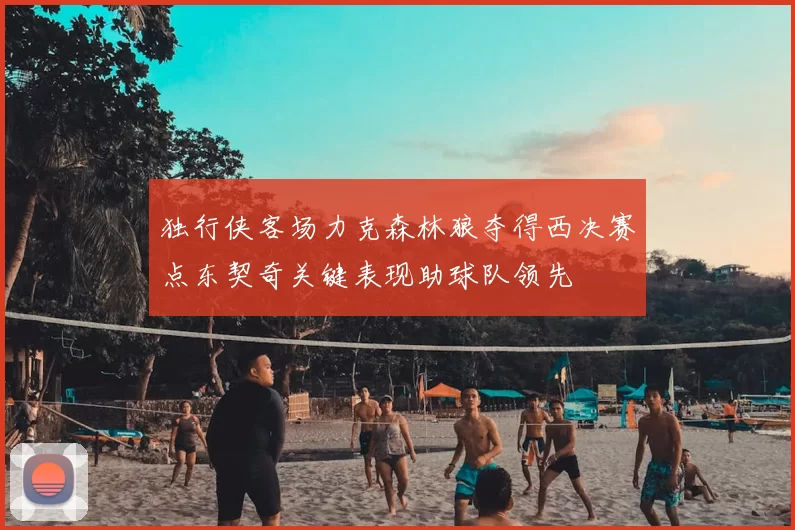 独行侠客场力克森林狼夺得西决赛点东契奇关键表现助球队领先