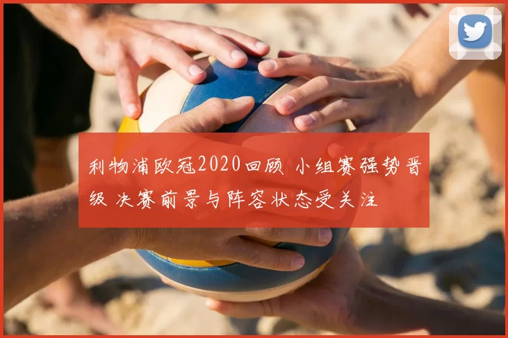 利物浦欧冠2020回顾 小组赛强势晋级 决赛前景与阵容状态受关注