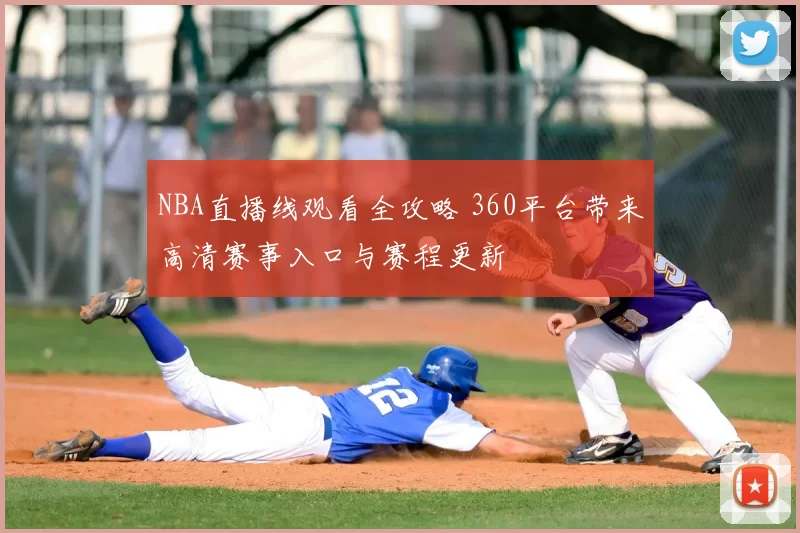 NBA直播线观看全攻略 360平台带来高清赛事入口与赛程更新