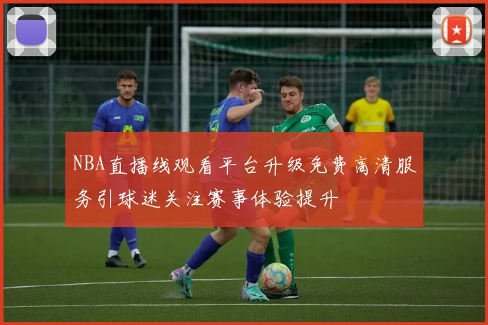 NBA直播线观看平台升级免费高清服务引球迷关注赛事体验提升