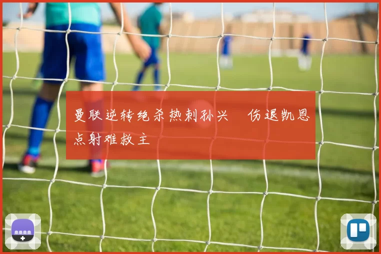 曼联逆转绝杀热刺孙兴慜伤退凯恩点射难救主