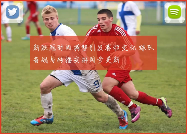 新欧冠时间调整引发赛程变化 球队备战与转播安排同步更新