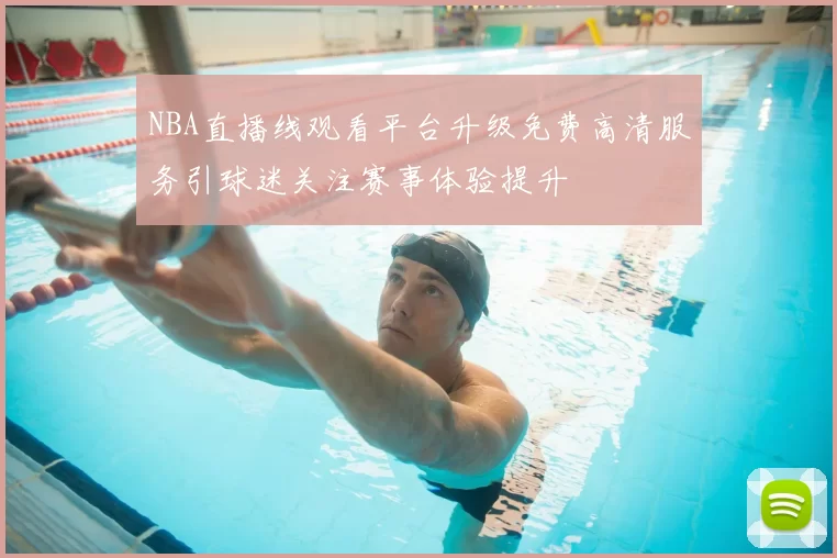 NBA直播线观看平台升级免费高清服务引球迷关注赛事体验提升