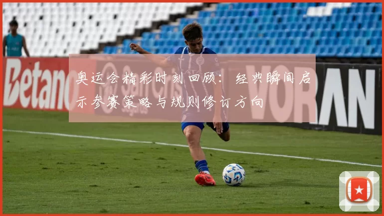 奥运会精彩时刻回顾：经典瞬间启示参赛策略与规则修订方向