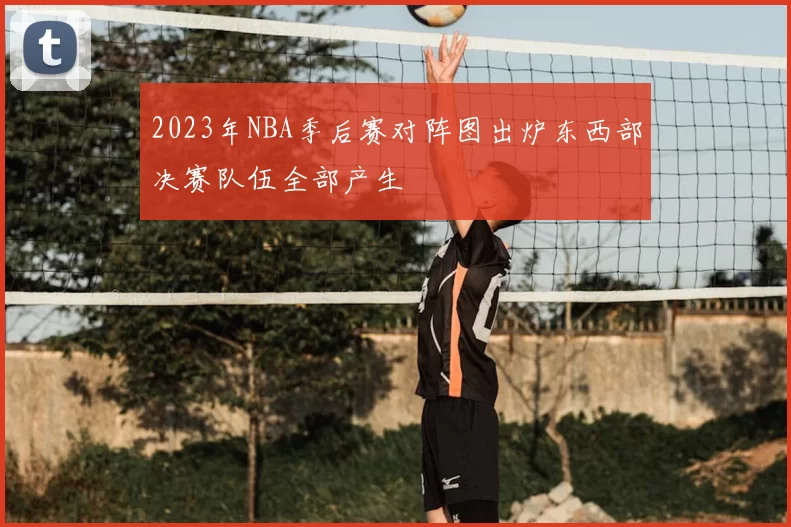 2023年NBA季后赛对阵图出炉东西部决赛队伍全部产生