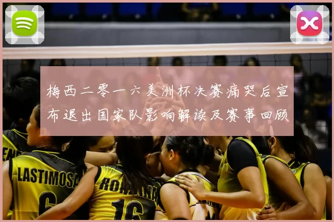 梅西二零一六美洲杯决赛痛哭后宣布退出国家队影响解读及赛事回顾