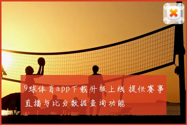 9球体育app下载升级上线 提供赛事直播与比分数据查询功能