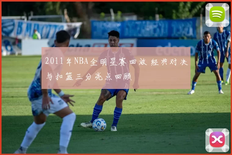 2011年NBA全明星赛回放 经典对决与扣篮三分亮点回顾