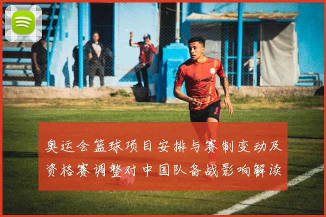 奥运会篮球项目安排与赛制变动及资格赛调整对中国队备战影响解读