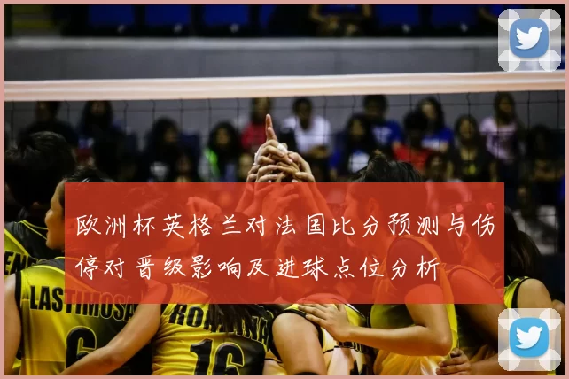 欧洲杯英格兰对法国比分预测与伤停对晋级影响及进球点位分析