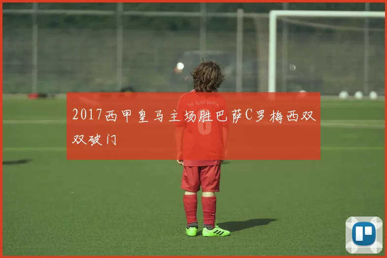 2017西甲皇马主场胜巴萨C罗梅西双双破门