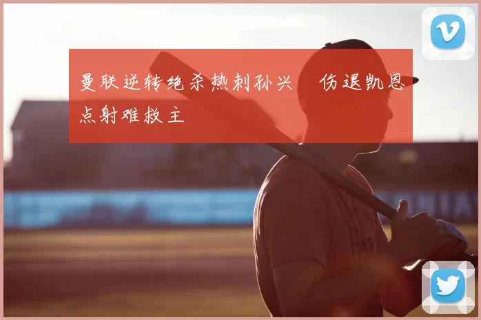 曼联逆转绝杀热刺孙兴慜伤退凯恩点射难救主