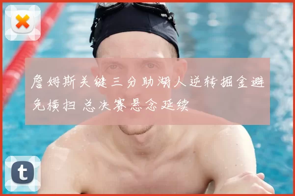 詹姆斯关键三分助湖人逆转掘金避免横扫 总决赛悬念延续