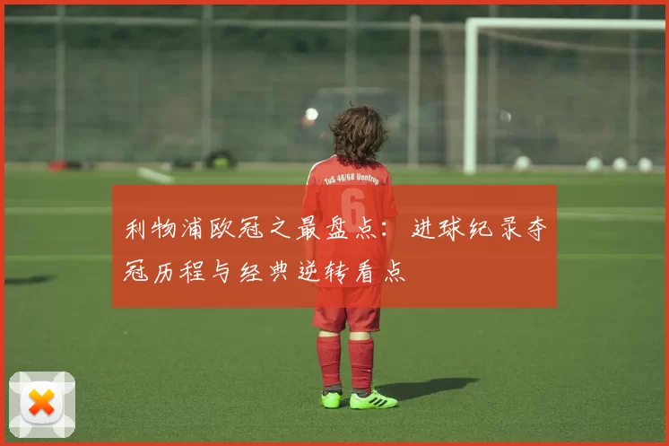 利物浦欧冠之最盘点：进球纪录夺冠历程与经典逆转看点