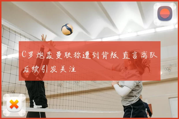 C罗炮轰曼联称遭到背叛 直言离队后续引发关注