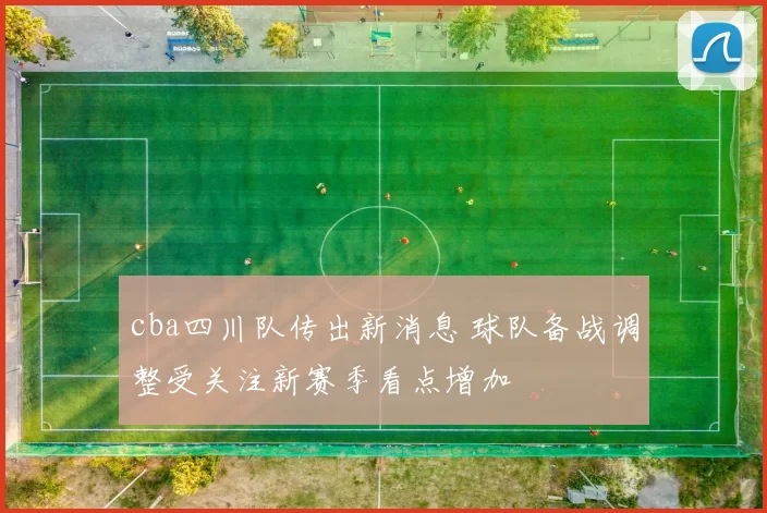 cba四川队传出新消息 球队备战调整受关注新赛季看点增加