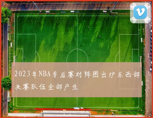 2023年NBA季后赛对阵图出炉东西部决赛队伍全部产生