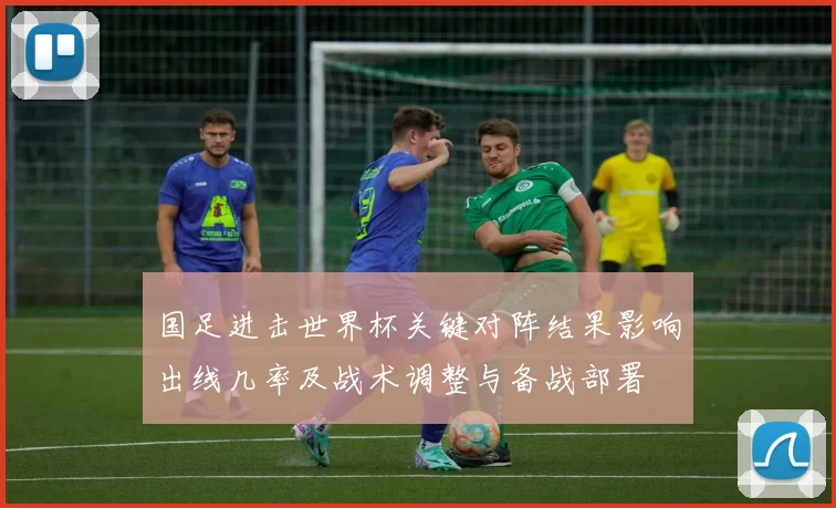 国足进击世界杯关键对阵结果影响出线几率及战术调整与备战部署