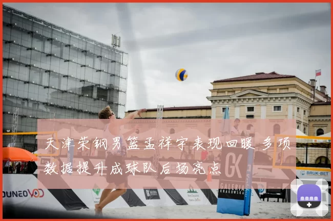 天津荣钢男篮孟祥宇表现回暖 多项数据提升成球队后场亮点