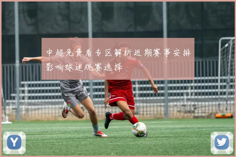 中超免费看专区解析近期赛事安排影响球迷观赛选择