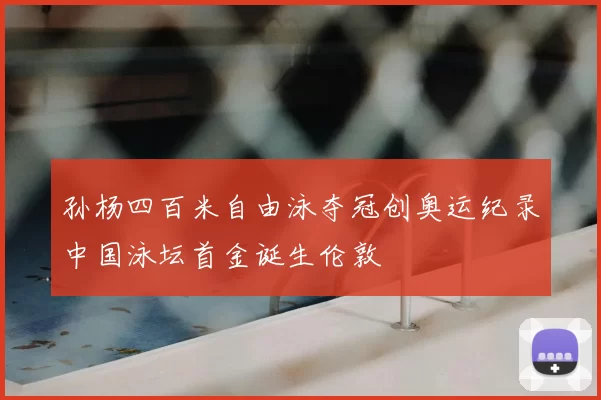 孙杨四百米自由泳夺冠创奥运纪录中国泳坛首金诞生伦敦