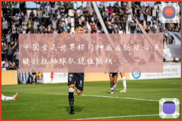 中国女足世界杯门神成后防核心 关键扑救助球队稳住防线