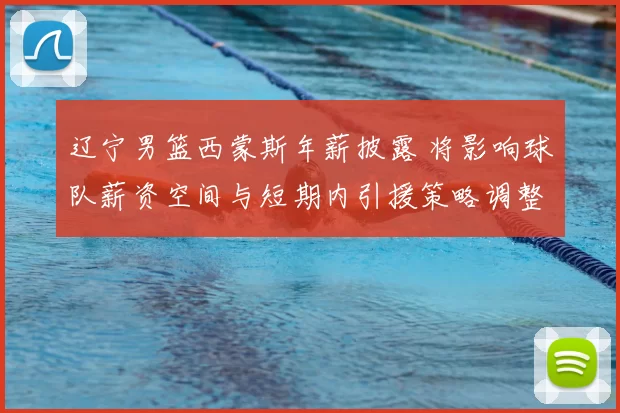 辽宁男篮西蒙斯年薪披露 将影响球队薪资空间与短期内引援策略调整