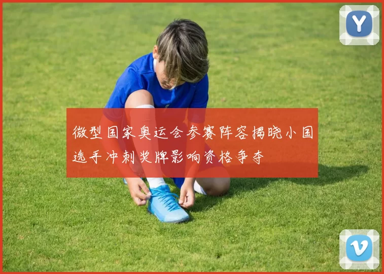 微型国家奥运会参赛阵容揭晓小国选手冲刺奖牌影响资格争夺