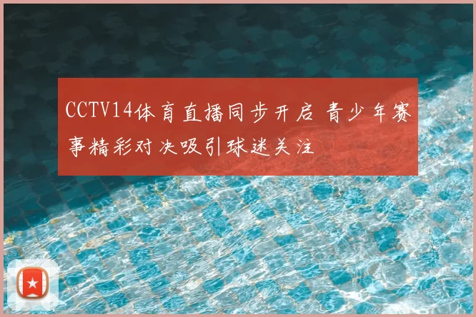 CCTV14体育直播同步开启 青少年赛事精彩对决吸引球迷关注