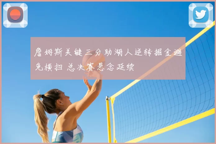 詹姆斯关键三分助湖人逆转掘金避免横扫 总决赛悬念延续