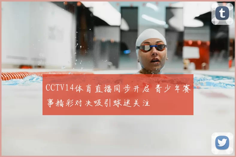 CCTV14体育直播同步开启 青少年赛事精彩对决吸引球迷关注