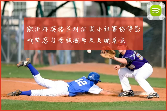 欧洲杯英格兰对法国小组赛伤停影响阵容与晋级概率及关键看点