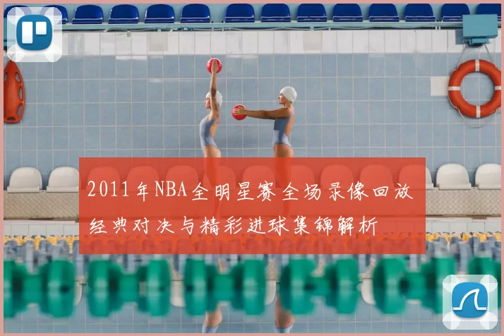 2011年NBA全明星赛全场录像回放 经典对决与精彩进球集锦解析