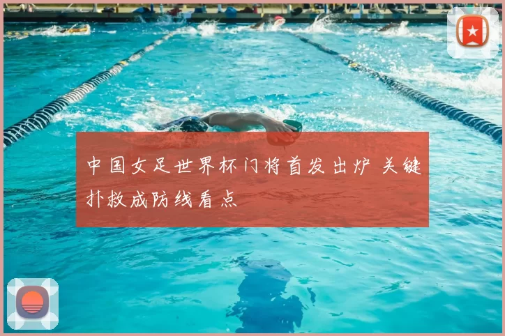 中国女足世界杯门将首发出炉 关键扑救成防线看点