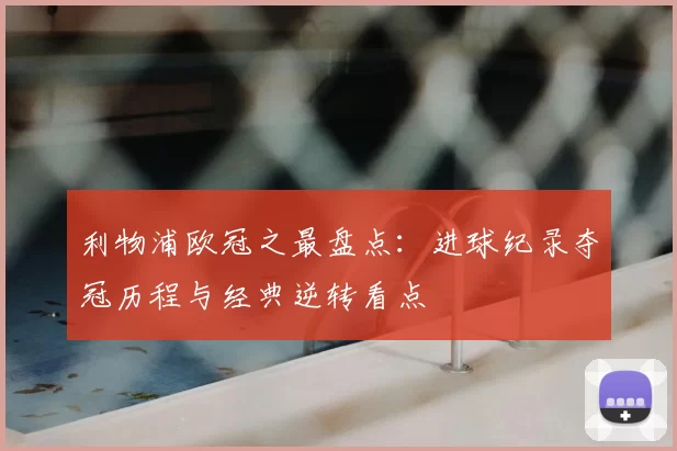 利物浦欧冠之最盘点：进球纪录夺冠历程与经典逆转看点