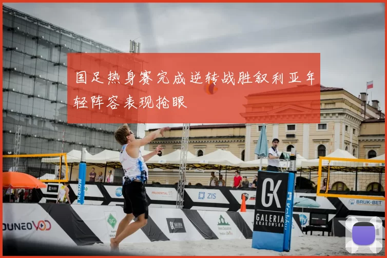 国足热身赛完成逆转战胜叙利亚年轻阵容表现抢眼