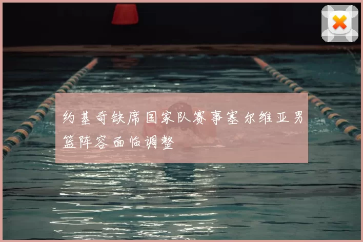 约基奇缺席国家队赛事塞尔维亚男篮阵容面临调整