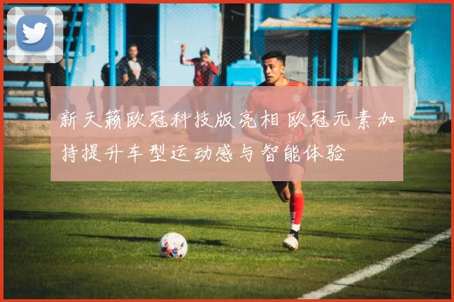 新天籁欧冠科技版亮相 欧冠元素加持提升车型运动感与智能体验