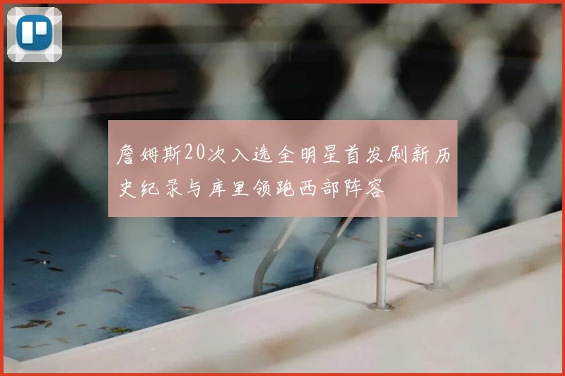 詹姆斯20次入选全明星首发刷新历史纪录与库里领跑西部阵容