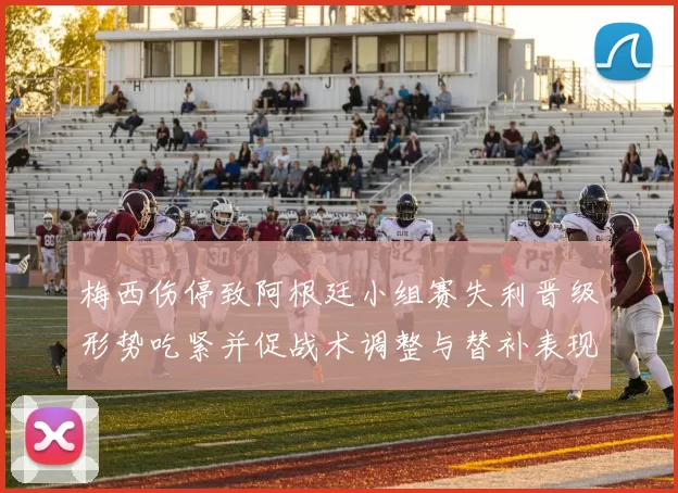 梅西伤停致阿根廷小组赛失利晋级形势吃紧并促战术调整与替补表现受关注