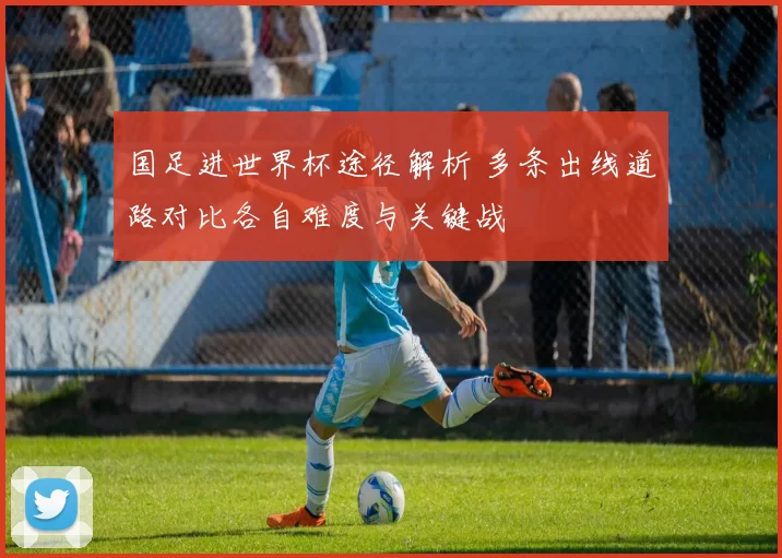 国足进世界杯途径解析 多条出线道路对比各自难度与关键战