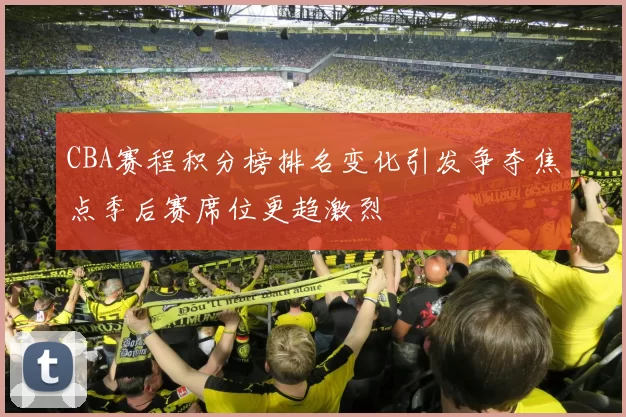 CBA赛程积分榜排名变化引发争夺焦点季后赛席位更趋激烈