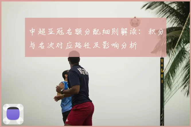中超亚冠名额分配细则解读：积分与名次对应路径及影响分析
