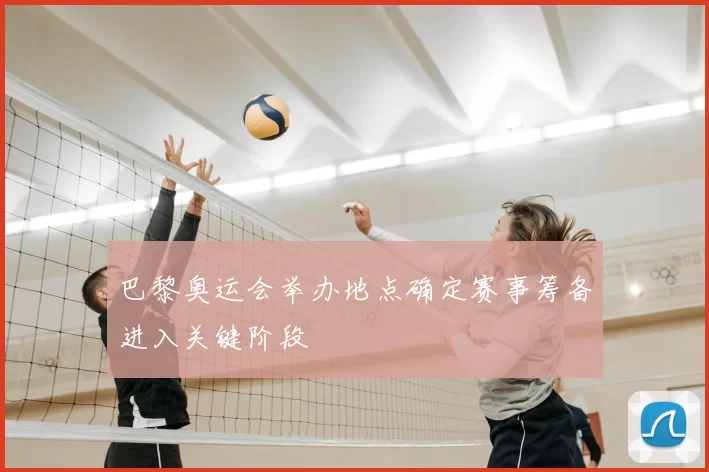 巴黎奥运会举办地点确定赛事筹备进入关键阶段