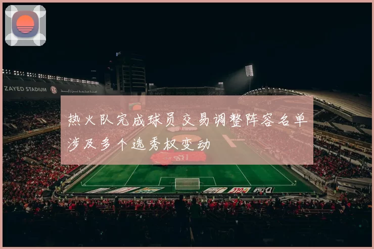 热火队完成球员交易调整阵容名单涉及多个选秀权变动