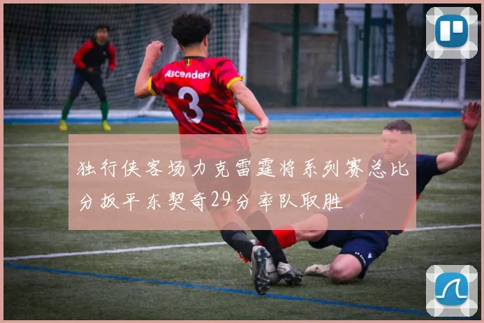 独行侠客场力克雷霆将系列赛总比分扳平东契奇29分率队取胜